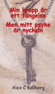 MIN KROPP ÄR ETT FÄNGELSE MEN MITT PSYKE ÄR NYCKELN av Alex C Kallberg